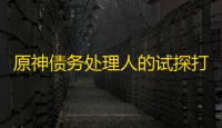 原神债务处理人的试探打法攻略
